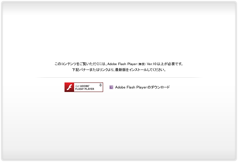このコンテンツをご覧いただくには、Adobe Flash Player（無償）Ver.10以上が必要です。下記バナーまたはリンクより、最新版をインストールしてください。