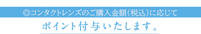 コンタクトレンズ、ケア用品など、 ご購入金額（税込）に応じてポイント付与いたします。